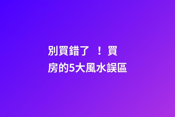 別買錯了！買房的5大風水誤區